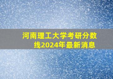 河南理工大学考研分数线2024年最新消息