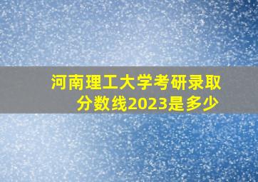 河南理工大学考研录取分数线2023是多少