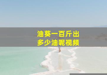 油葵一百斤出多少油呢视频