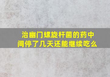 治幽门螺旋杆菌的药中间停了几天还能继续吃么