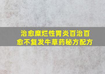 治愈糜烂性胃炎百治百愈不复发牛草药秘方配方