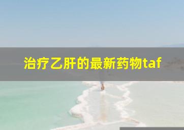 治疗乙肝的最新药物taf