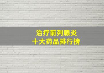 治疗前列腺炎十大药品排行榜