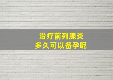 治疗前列腺炎多久可以备孕呢