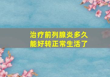 治疗前列腺炎多久能好转正常生活了