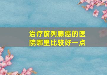 治疗前列腺癌的医院哪里比较好一点