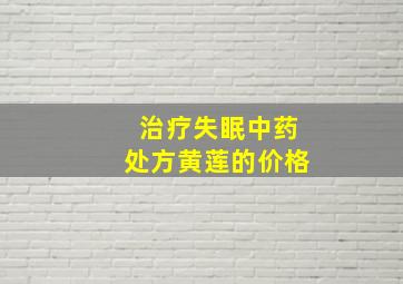 治疗失眠中药处方黄莲的价格