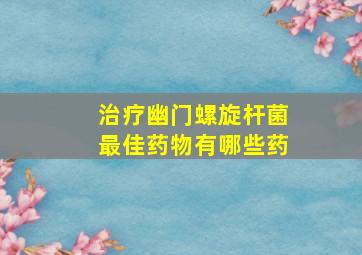 治疗幽门螺旋杆菌最佳药物有哪些药