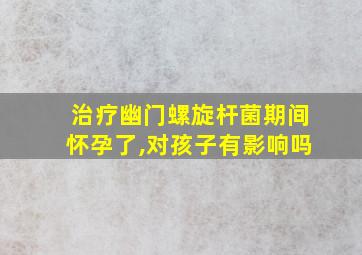 治疗幽门螺旋杆菌期间怀孕了,对孩子有影响吗