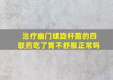 治疗幽门螺旋杆菌的四联药吃了胃不舒服正常吗