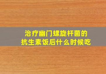 治疗幽门螺旋杆菌的抗生素饭后什么时候吃