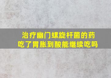 治疗幽门螺旋杆菌的药吃了胃胀到酸能继续吃吗