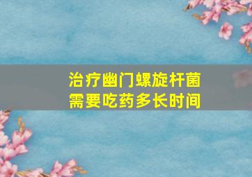 治疗幽门螺旋杆菌需要吃药多长时间