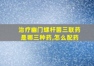 治疗幽门螺杆菌三联药是哪三种药,怎么配药