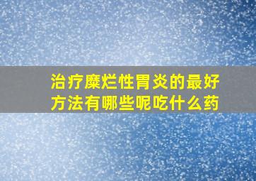 治疗糜烂性胃炎的最好方法有哪些呢吃什么药