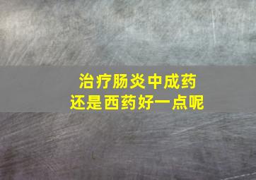 治疗肠炎中成药还是西药好一点呢