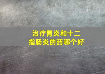 治疗胃炎和十二指肠炎的药哪个好