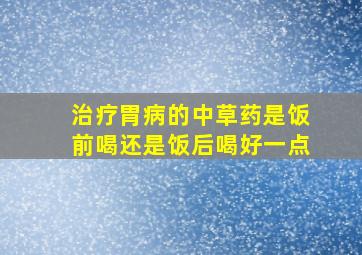 治疗胃病的中草药是饭前喝还是饭后喝好一点