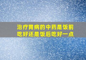 治疗胃病的中药是饭前吃好还是饭后吃好一点