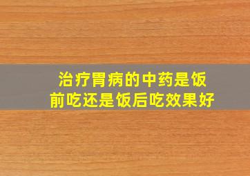 治疗胃病的中药是饭前吃还是饭后吃效果好