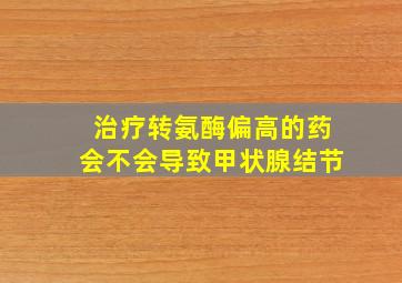 治疗转氨酶偏高的药会不会导致甲状腺结节