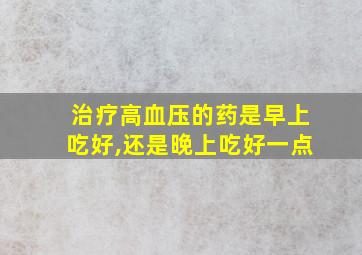 治疗高血压的药是早上吃好,还是晚上吃好一点