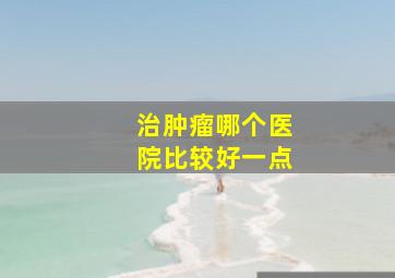 治肿瘤哪个医院比较好一点