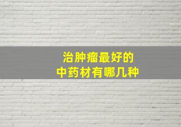 治肿瘤最好的中药材有哪几种