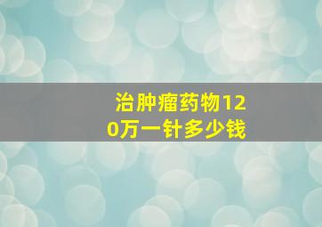 治肿瘤药物120万一针多少钱