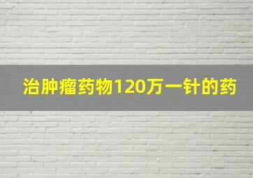 治肿瘤药物120万一针的药