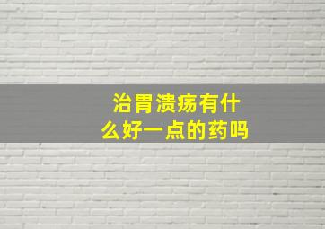 治胃溃疡有什么好一点的药吗