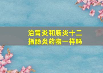 治胃炎和肠炎十二指肠炎药物一样吗