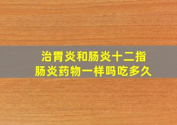 治胃炎和肠炎十二指肠炎药物一样吗吃多久