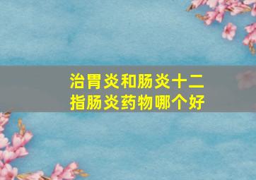 治胃炎和肠炎十二指肠炎药物哪个好