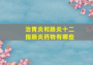 治胃炎和肠炎十二指肠炎药物有哪些