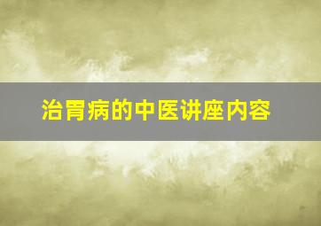 治胃病的中医讲座内容