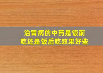 治胃病的中药是饭前吃还是饭后吃效果好些