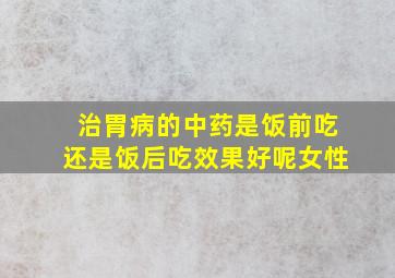 治胃病的中药是饭前吃还是饭后吃效果好呢女性