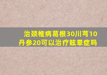 治颈椎病葛根30川芎10丹参20可以治疗眩晕症吗