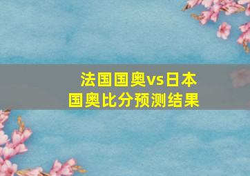 法国国奥vs日本国奥比分预测结果