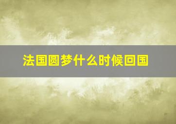 法国圆梦什么时候回国