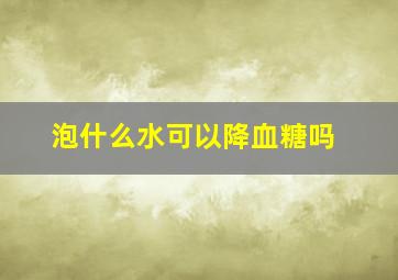 泡什么水可以降血糖吗