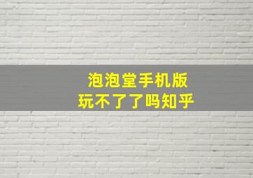 泡泡堂手机版玩不了了吗知乎