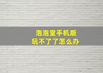 泡泡堂手机版玩不了了怎么办