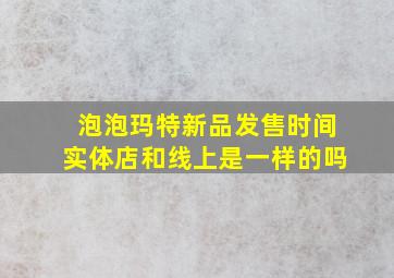 泡泡玛特新品发售时间实体店和线上是一样的吗