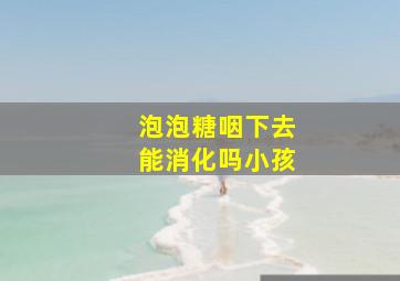 泡泡糖咽下去能消化吗小孩