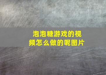 泡泡糖游戏的视频怎么做的呢图片