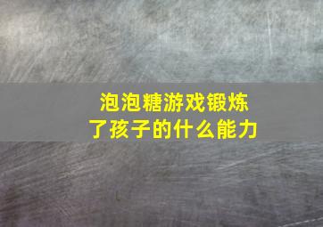 泡泡糖游戏锻炼了孩子的什么能力