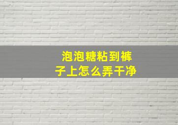 泡泡糖粘到裤子上怎么弄干净