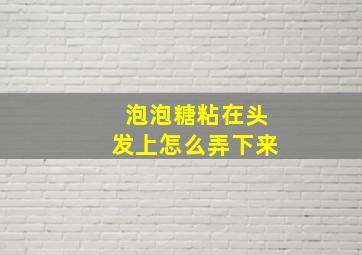 泡泡糖粘在头发上怎么弄下来